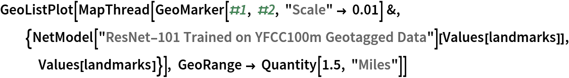 GeoListPlot[
 MapThread[
  GeoMarker[#1, #2, "Scale" -> 0.01] &, {NetModel[
     "ResNet-101 Trained on YFCC100m Geotagged Data"][
    Values[landmarks]], Values[landmarks]}], GeoRange -> Quantity[1.5, "Miles"]]