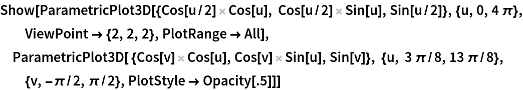 Show[ParametricPlot3D[{Cos[u/2] Cos[u], Cos[u/2] Sin[u], Sin[u/2]}, {u, 0, 4 \[Pi]}, ViewPoint -> {2, 2, 2}, PlotRange -> All], ParametricPlot3D[ {Cos[v] Cos[u], Cos[v] Sin[u], Sin[v]}, {u, 3 \[Pi]/8, 13 \[Pi]/8}, {v, -\[Pi]/2, \[Pi]/2}, PlotStyle -> Opacity[.5]]]